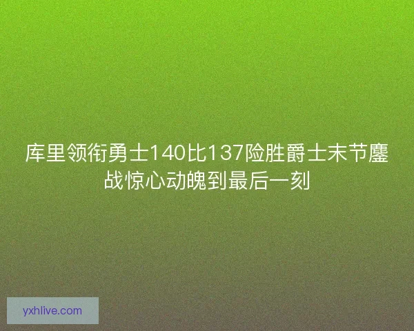 库里领衔勇士140比137险胜爵士末节鏖战惊心动魄到最后一刻
