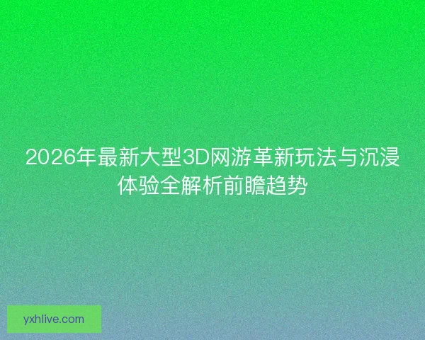 2026年最新大型3D网游革新玩法与沉浸体验全解析前瞻趋势