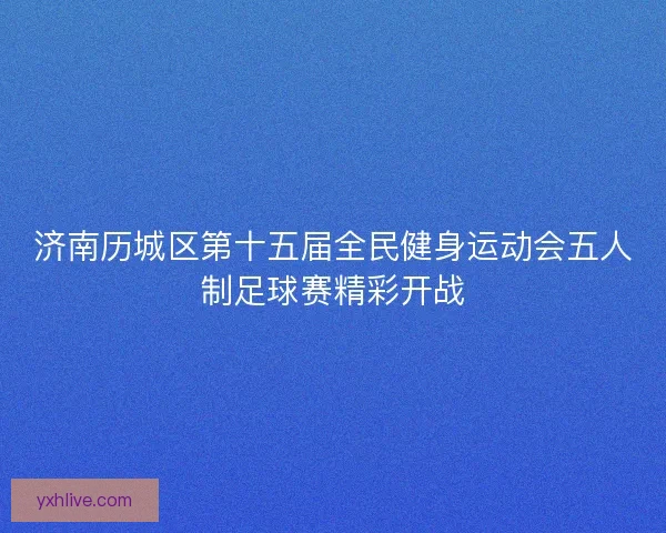济南历城区第十五届全民健身运动会五人制足球赛精彩开战