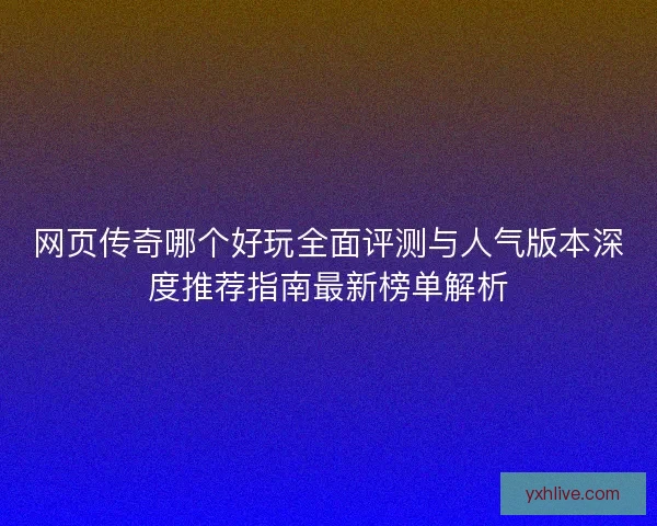 网页传奇哪个好玩全面评测与人气版本深度推荐指南最新榜单解析